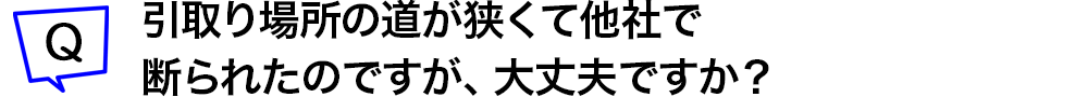引取り場所の道が狭くて他社で断られたのですが、大丈夫ですか？